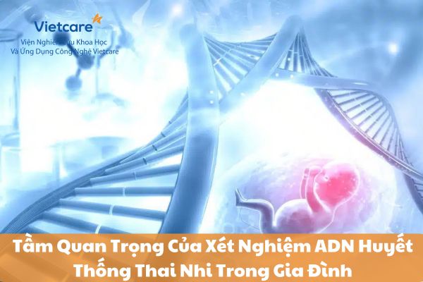 Tầm Quan Trọng Của Xét Nghiệm ADN Huyết Thống Thai Nhi Trong Gia Đình