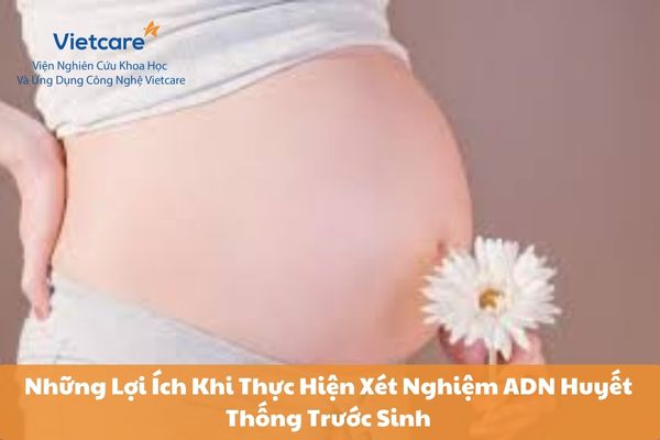 Những Lợi Ích Khi Thực Hiện Xét Nghiệm ADN Huyết Thống Trước Sinh