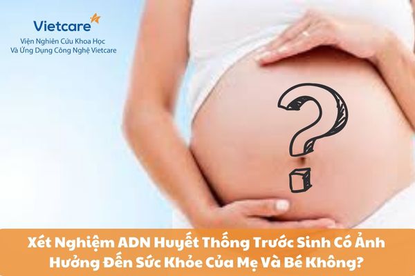 Xét Nghiệm ADN Huyết Thống Trước Sinh Có Ảnh Hưởng Đến Sức Khỏe Của Mẹ Và Bé Không