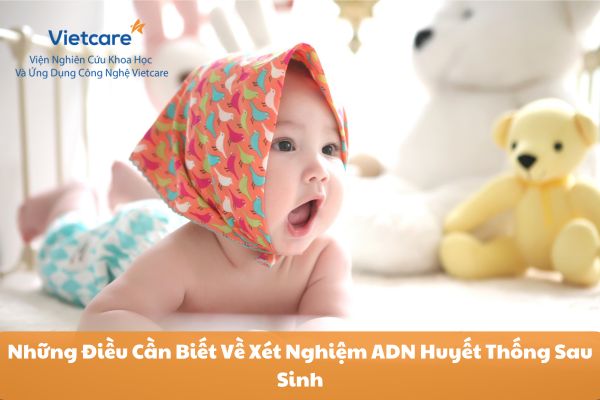 Những Điều Cần Biết Về Xét Nghiệm ADN Huyết Thống Sau Sinh