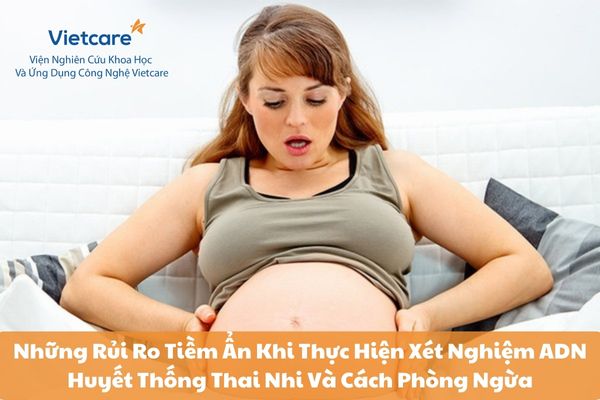 Những Rủi Ro Tiềm Ẩn Khi Thực Hiện Xét Nghiệm ADN Huyết Thống Thai Nhi Và Cách Phòng Ngừa