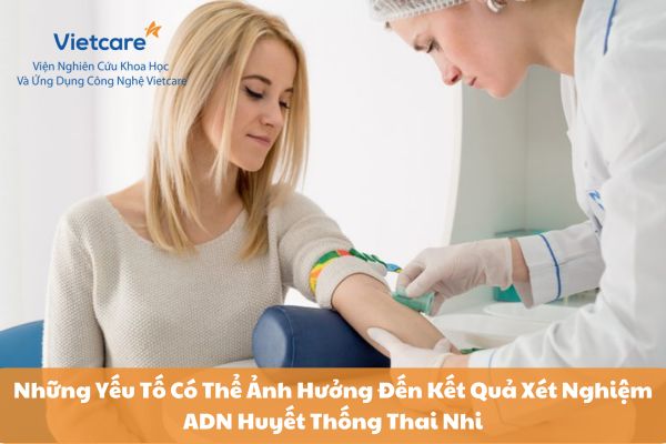 Những Yếu Tố Có Thể Ảnh Hưởng Đến Kết Quả Xét Nghiệm ADN Huyết Thống Thai Nhi