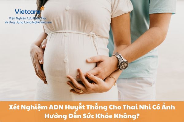 Xét Nghiệm ADN Huyết Thống Cho Thai Nhi Có Ảnh Hưởng Đến Sức Khỏe Không