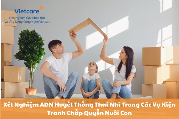 Xét Nghiệm ADN Huyết Thống Thai Nhi Trong Các Vụ Kiện Tranh Chấp Quyền Nuôi Con