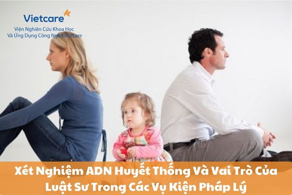 Xét Nghiệm ADN Huyết Thống Và Vai Trò Của Luật Sư Trong Các Vụ Kiện Pháp Lý