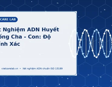 Xét Nghiệm ADN Huyết Thống Giữa Cha Và Con Có Độ Chính Xác Bao Nhiêu? 5 Xét nghiệm ADN huyết thống cha con độ chính xác