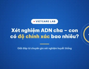 Xét Nghiệm ADN Huyết Thống Giữa Cha Và Con Có Độ Chính Xác Bao Nhiêu? 6 Xét nghiệm ADN huyết thống cha con có độ chính xác bao nhiêu - Vietcare Lab